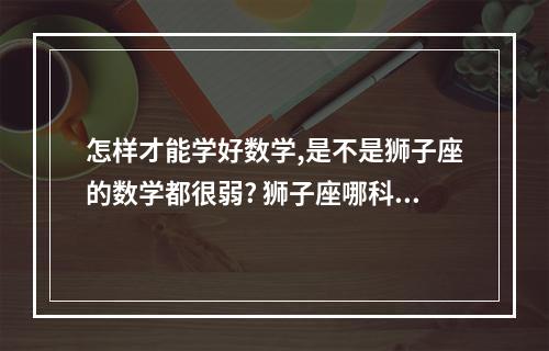 怎样才能学好数学,是不是狮子座的数学都很弱? 狮子座哪科成绩最差