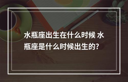 水瓶座出生在什么时候 水瓶座是什么时候出生的?
