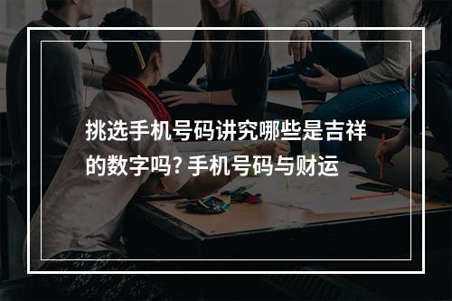 挑选手机号码讲究哪些是吉祥的数字吗? 手机号码与财运