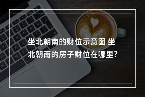 坐北朝南的财位示意图 坐北朝南的房子财位在哪里?