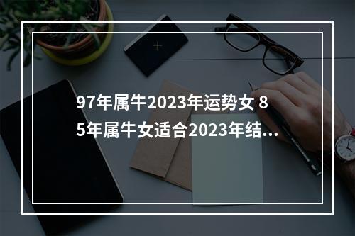 97年属牛2023年运势女 85年属牛女适合2023年结婚吗?