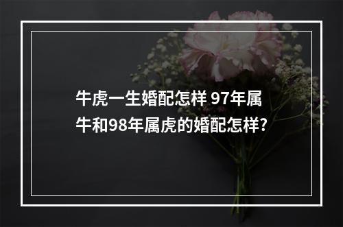 牛虎一生婚配怎样 97年属牛和98年属虎的婚配怎样?