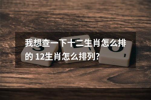 我想查一下十二生肖怎么排的 12生肖怎么排列?