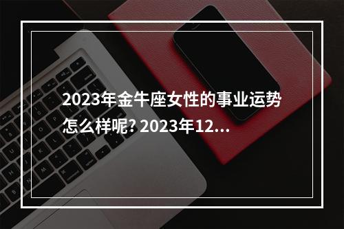 2023年金牛座女性的事业运势怎么样呢? 2023年12月17号金牛座运势