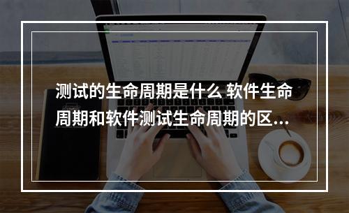 测试的生命周期是什么 软件生命周期和软件测试生命周期的区别是什么?