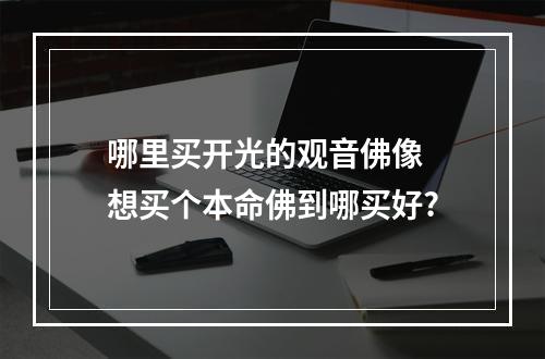 哪里买开光的观音佛像 想买个本命佛到哪买好?