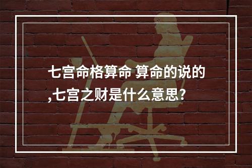 七宫命格算命 算命的说的,七宫之财是什么意思?