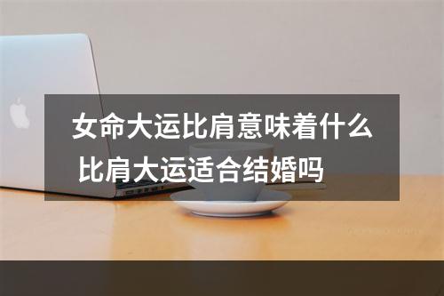 女命大运比肩意味着什么 比肩大运适合结婚吗