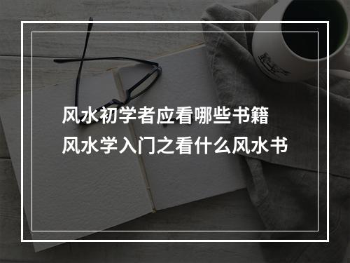 风水初学者应看哪些书籍 风水学入门之看什么风水书
