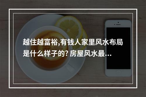 越住越富裕,有钱人家里风水布局是什么样子的? 房屋风水最好户型