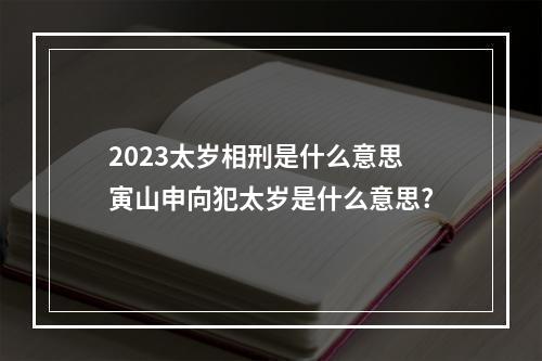 2023太岁相刑是什么意思 寅山申向犯太岁是什么意思?