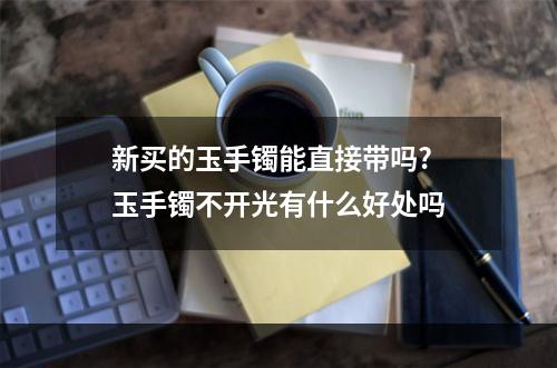 新买的玉手镯能直接带吗? 玉手镯不开光有什么好处吗