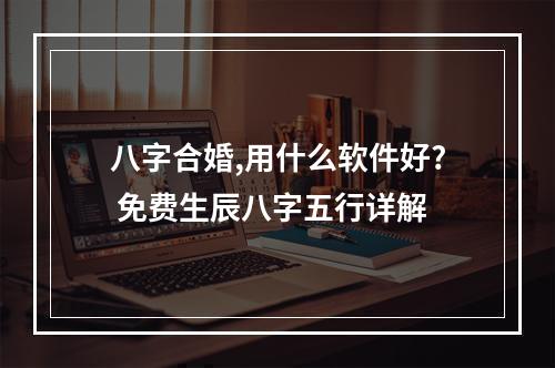 八字合婚,用什么软件好? 免费生辰八字五行详解