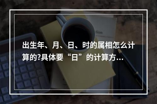 出生年、月、日、时的属相怎么计算的?具体要“日”的计算方法!感谢!_百... 出生日属相和出生年属相