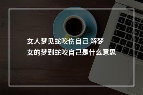 女人梦见蛇咬伤自己 解梦 女的梦到蛇咬自己是什么意思