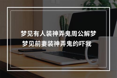 梦见有人装神弄鬼周公解梦 梦见前妻装神弄鬼的吓我