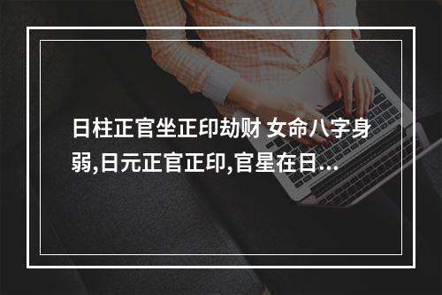 日柱正官坐正印劫财 女命八字身弱,日元正官正印,官星在日柱得位且为喜用,但官星受损严重,且...