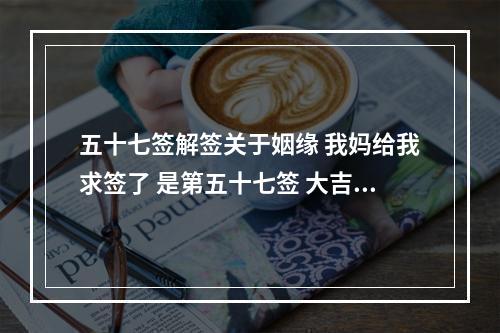 五十七签解签关于姻缘 我妈给我求签了 是第五十七签 大吉 范丹 久暗帝分明,澄江绿水清;芝书从...