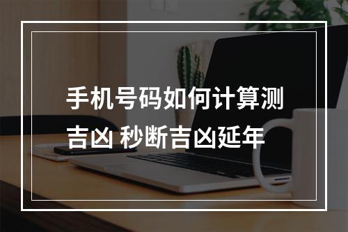 手机号码如何计算测吉凶 秒断吉凶延年