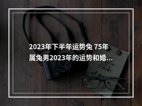 2023年下半年运势兔 75年属兔男2023年的运势和婚姻