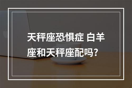 天秤座恐惧症 白羊座和天秤座配吗?