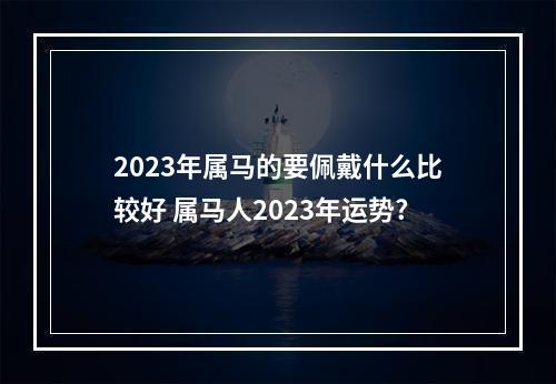2023年属马的要佩戴什么比较好 属马人2023年运势?