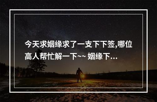 今天求姻缘求了一支下下签,哪位高人帮忙解一下~~ 姻缘下下签有在一起的吗