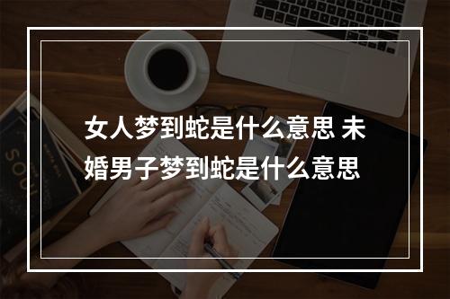 女人梦到蛇是什么意思 未婚男子梦到蛇是什么意思