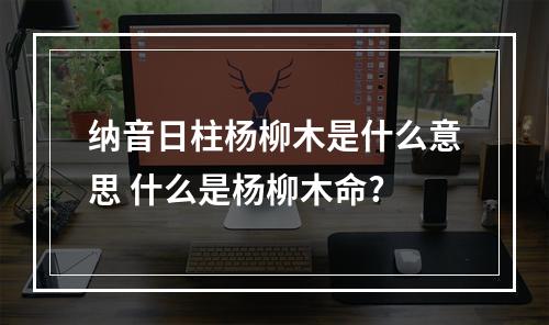 纳音日柱杨柳木是什么意思 什么是杨柳木命?