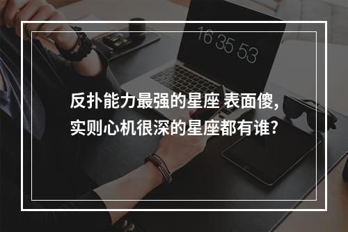反扑能力最强的星座 表面傻,实则心机很深的星座都有谁?