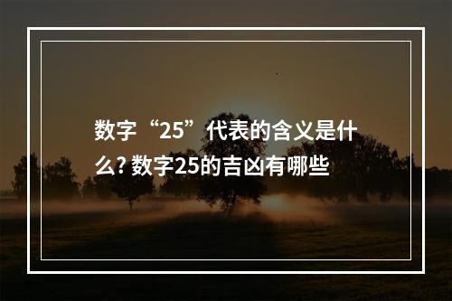 数字“25”代表的含义是什么? 数字25的吉凶有哪些
