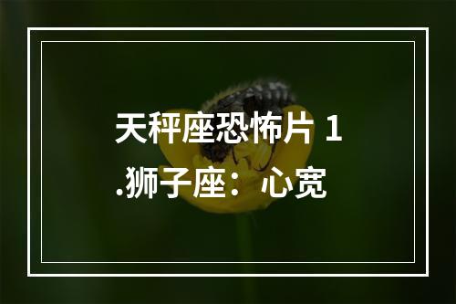 天秤座恐怖片 1.狮子座：心宽