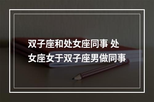 双子座和处女座同事 处女座女于双子座男做同事