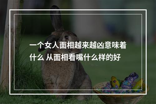 一个女人面相越来越凶意味着什么 从面相看嘴什么样的好