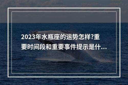 2023年水瓶座的运势怎样?重要时间段和重要事件提示是什么? 水瓶座2023年桃花运最旺的月份