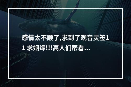 感情太不顺了,求到了观音灵签11 求姻缘!!!高人们帮看看! 观音灵签11签求复合有希望吗