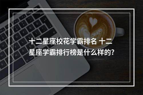 十二星座校花学霸排名 十二星座学霸排行榜是什么样的?