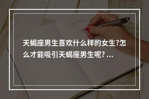 天蝎座男生喜欢什么样的女生?怎么才能吸引天蝎座男生呢? 怎么让天蝎座男生