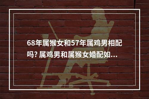 68年属猴女和57年属鸡男相配吗? 属鸡男和属猴女婚配如何