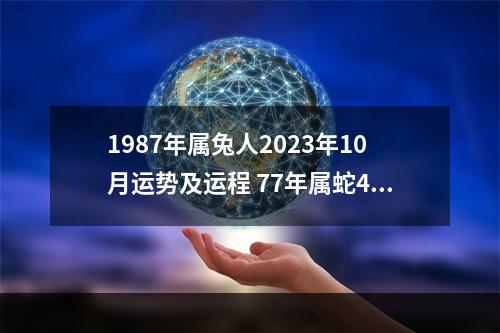 1987年属兔人2023年10月运势及运程 77年属蛇45岁运势2023年运势怎么样?