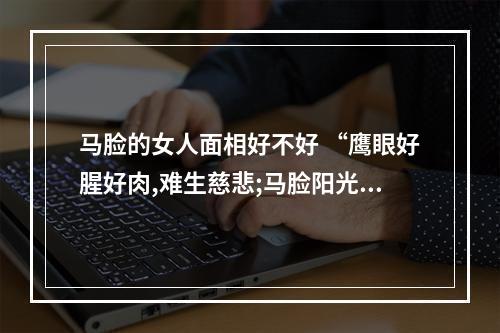 马脸的女人面相好不好 “鹰眼好腥好肉,难生慈悲;马脸阳光难照,阴暗处多”,人说特务头子戴笠...