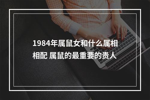 1984年属鼠女和什么属相相配 属鼠的最重要的贵人