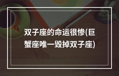 双子座的命运很惨(巨蟹座唯一毁掉双子座)