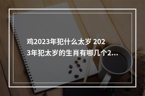 鸡2023年犯什么太岁 2023年犯太岁的生肖有哪几个2023年犯太岁的生肖有哪几个属相