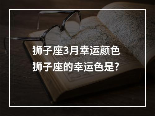 狮子座3月幸运颜色 狮子座的幸运色是?