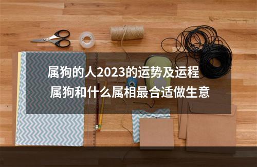 属狗的人2023的运势及运程 属狗和什么属相最合适做生意
