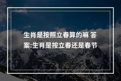 生肖是按照立春算的嘛 答案:生肖是按立春还是春节