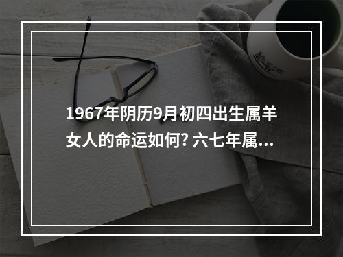 1967年阴历9月初四出生属羊女人的命运如何? 六七年属羊女每个月的运程