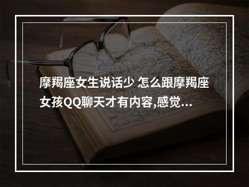 摩羯座女生说话少 怎么跟摩羯座女孩QQ聊天才有内容,感觉她话很少唉!我和其他人聊得还可 ...