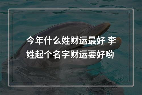 今年什么姓财运最好 李姓起个名字财运要好哟